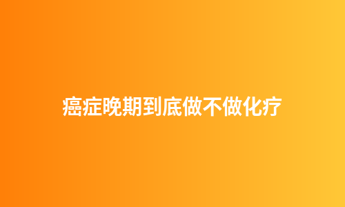 癌症晚期到底做不做化疗