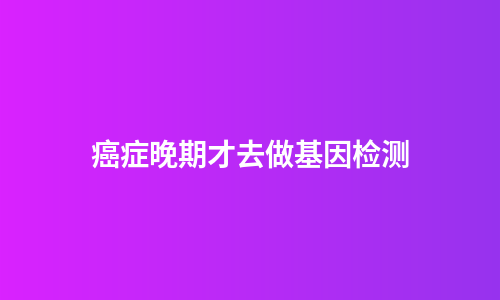 癌症晚期才去做基因检测