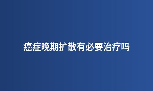 癌症晚期扩散有必要治疗吗