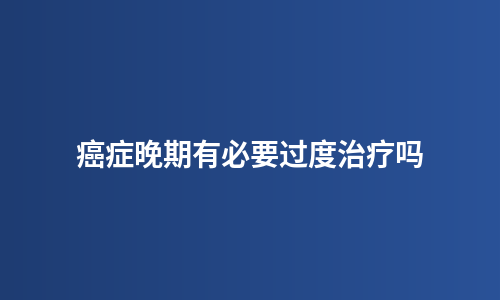 癌症晚期有必要过度治疗吗