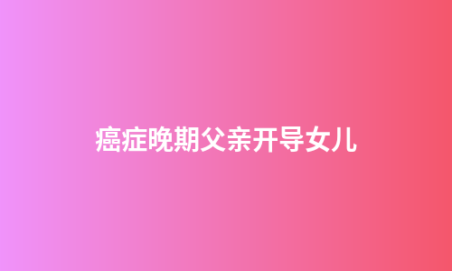 癌症晚期父亲开导女儿