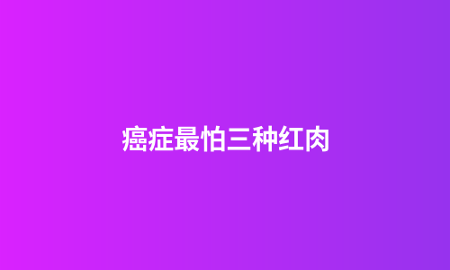 癌症最怕三种红肉
