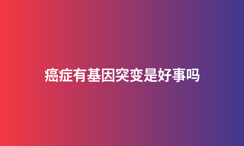 癌症有基因突变是好事吗