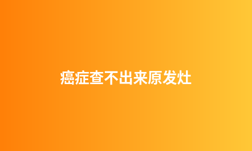 癌症查不出来原发灶