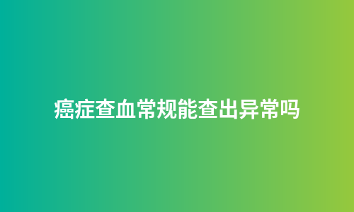 癌症查血常规能查出异常吗