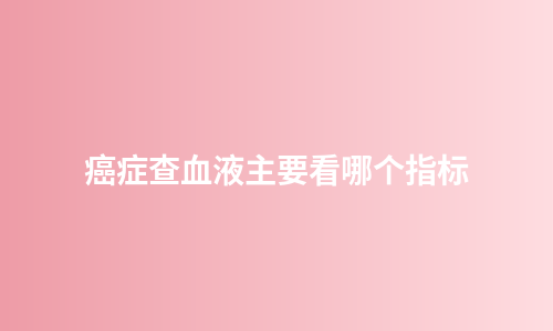 癌症查血液主要看哪个指标
