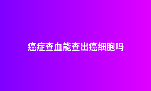 癌症查血能查出癌细胞吗