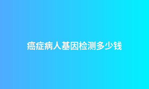 癌症病人基因检测多少钱