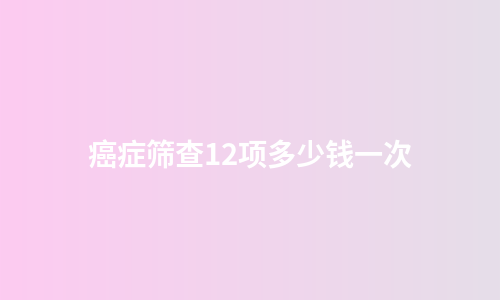 癌症筛查12项多少钱一次