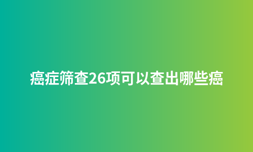 癌症筛查26项可以查出哪些癌
