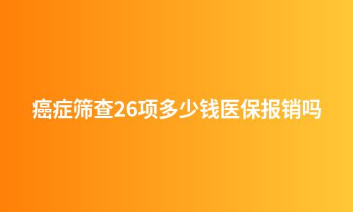 癌症筛查26项多少钱医保报销吗