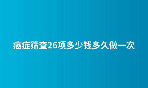 癌症筛查26项多少钱多久做一次