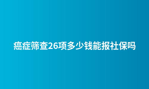 癌症筛查26项多少钱能报社保吗