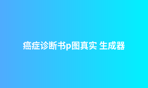 癌症诊断书p图真实 生成器
