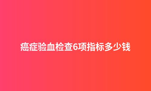 癌症验血检查6项指标多少钱