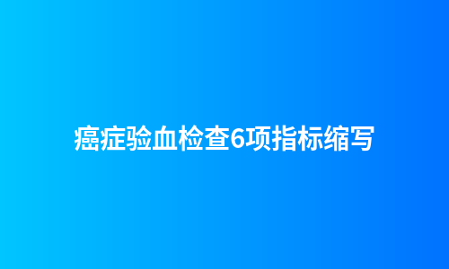 癌症验血检查6项指标缩写
