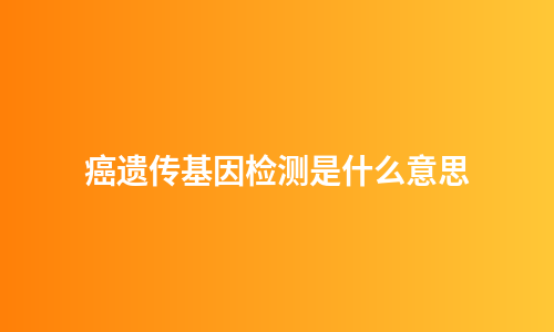 癌遗传基因检测是什么意思