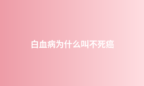白血病为什么叫不死癌