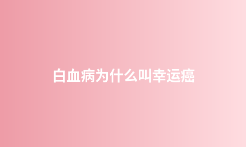 白血病为什么叫幸运癌