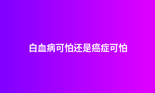 白血病可怕还是癌症可怕