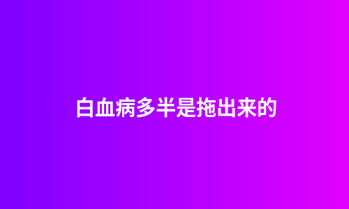 白血病多半是拖出来的