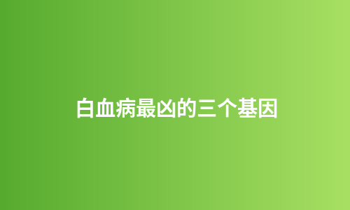 白血病最凶的三个基因