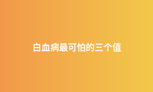 白血病最可怕的三个值