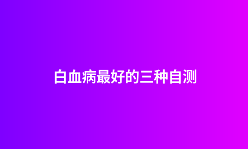 白血病最好的三种自测