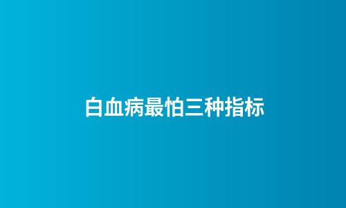 白血病最怕三种指标