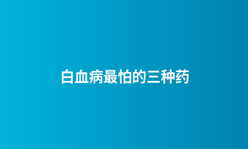 白血病最怕的三种药