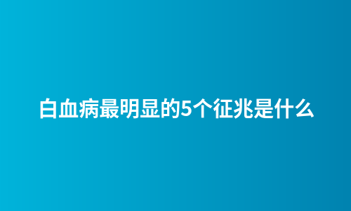 白血病最明显的5个征兆是什么