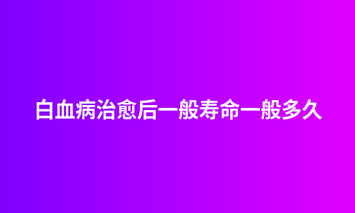 白血病治愈后一般寿命一般多久