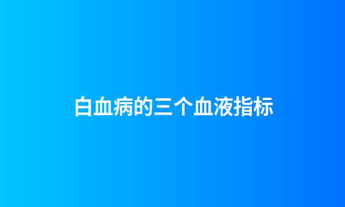 白血病的三个血液指标