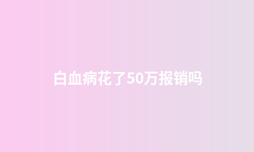 白血病花了50万报销吗