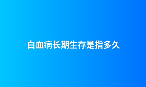 白血病长期生存是指多久
