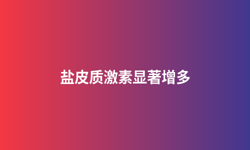 盐皮质激素显著增多