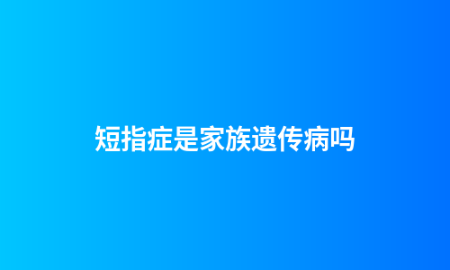 短指症是家族遗传病吗