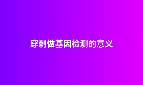 穿刺做基因检测的意义