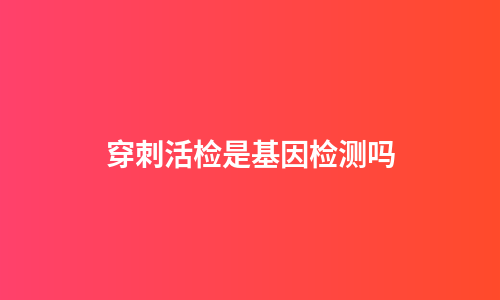 穿刺活检是基因检测吗