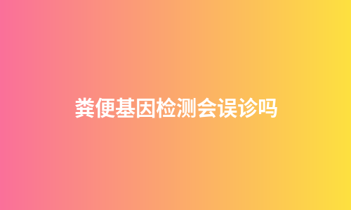 粪便基因检测会误诊吗