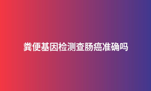 粪便基因检测查肠癌准确吗