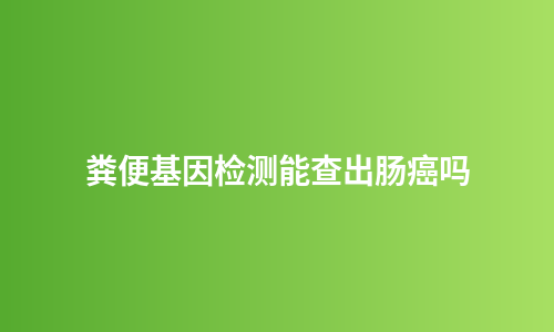 粪便基因检测能查出肠癌吗