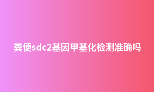 粪便sdc2基因甲基化检测准确吗