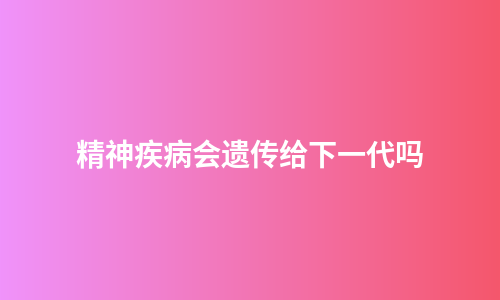 精神疾病会遗传给下一代吗
