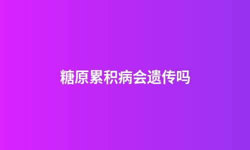 糖原累积病会遗传吗