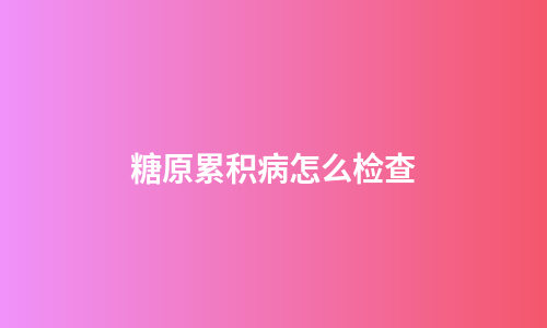 糖原累积病怎么检查