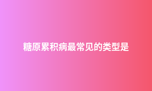糖原累积病最常见的类型是