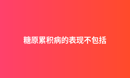 糖原累积病的表现不包括