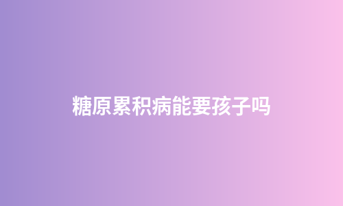 糖原累积病能要孩子吗