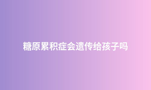 糖原累积症会遗传给孩子吗